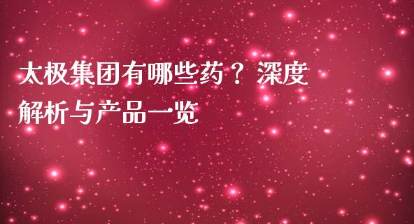 太极集团有哪些药？ 深度解析与产品一览_https://m.qmgjg.com_投资银行_第1张