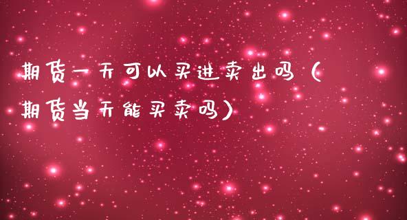 期货一天可以买进卖出吗（期货当天能买卖吗）_https://m.qmgjg.com_资金管理_第1张