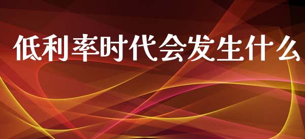 低利率时代会发生什么_https://m.qmgjg.com_货币基金_第1张