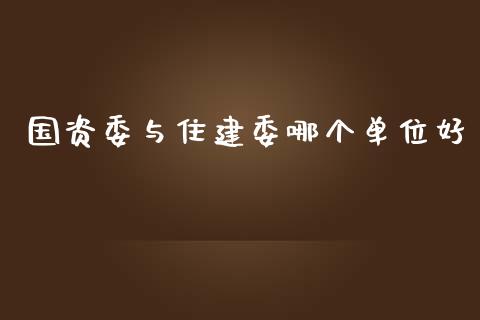 国资委与住建委哪个单位好_https://m.qmgjg.com_货币基金_第1张