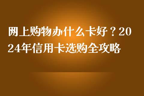 网上购物办什么卡好？2024年信用卡选购全攻略_https://m.qmgjg.com_货币基金_第1张