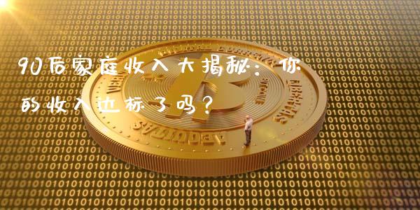 90后家庭收入大揭秘：你的收入达标了吗？_https://m.qmgjg.com_投资银行_第1张
