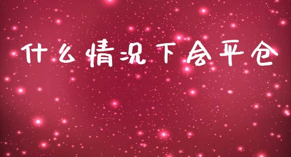 什么情况下会平仓_https://m.qmgjg.com_金融市场_第1张