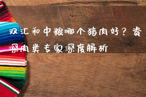 双汇和中粮哪个猪肉好?资深肉类专家深度解析_投资银行_第1张_资金管理_投资银行_金融市场_货币基金 双汇和中粮哪个猪肉好?资深肉类专家深度解析_https://m.qmgjg.com_投资银行_第1张