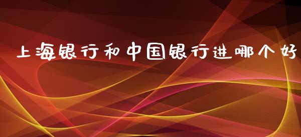 上海银行和中国银行进哪个好_货币基金_第1张_资金管理_投资银行_金融市场_货币基金 上海银行和中国银行进哪个好_https://m.qmgjg.com_货币基金_第1张