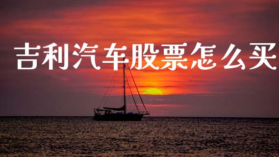 吉利汽车股票怎么买_https://m.qmgjg.com_金融市场_第1张