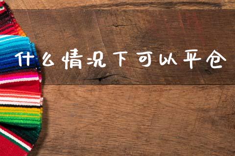 什么情况下可以平仓_https://m.qmgjg.com_投资银行_第1张
