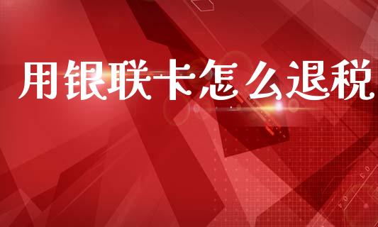 用银联卡怎么退税_https://m.qmgjg.com_货币基金_第1张