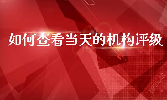 如何查看当天的机构评级_https://m.qmgjg.com_货币基金_第1张