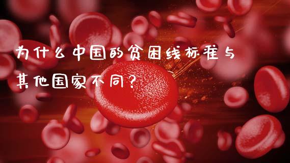 为什么中国的贫困线标准与其他国家不同？_https://m.qmgjg.com_投资银行_第1张