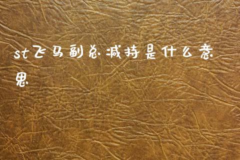 st飞马副总减持是什么意思_https://m.qmgjg.com_资金管理_第1张