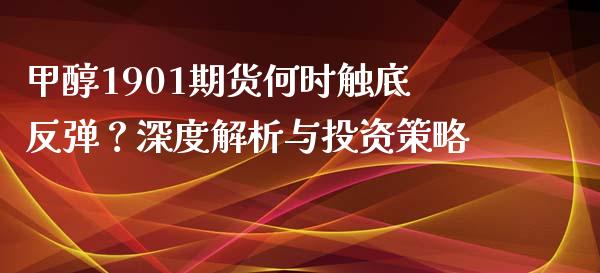 甲醇1901期货何时触底反弹？深度解析与投资策略_https://m.qmgjg.com_货币基金_第1张