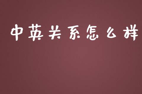 中英关系怎么样_https://m.qmgjg.com_货币基金_第1张