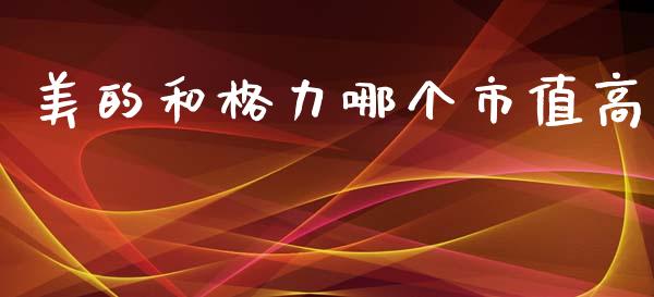 美的和格力哪个市值高_https://m.qmgjg.com_投资银行_第1张