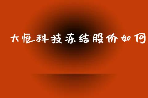 大恒科技冻结股价如何_https://m.qmgjg.com_货币基金_第1张