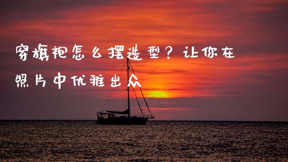 穿旗袍怎么摆造型?让你在照片中优雅出众_投资银行_第1张_资金管理_投资银行_金融市场_货币基金 穿旗袍怎么摆造型?让你在照片中优雅出众_https://m.qmgjg.com_投资银行_第1张