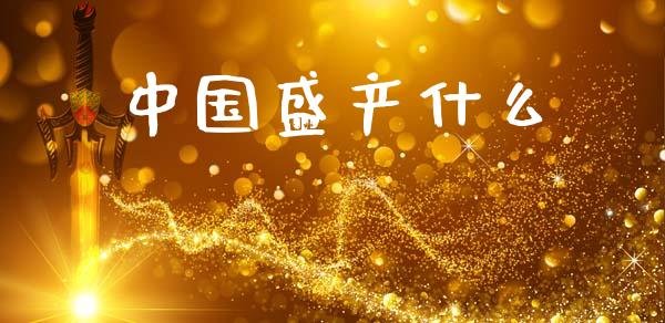中国盛产什么_https://m.qmgjg.com_投资银行_第1张