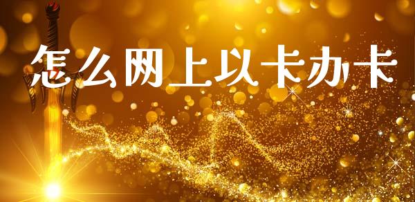怎么网上以卡办卡_https://m.qmgjg.com_投资银行_第1张