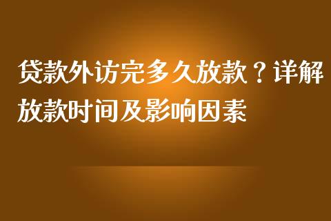 贷款外访完多久放款？详解放款时间及影响因素_https://m.qmgjg.com_货币基金_第1张