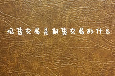 现货交易是期货交易的什么_https://m.qmgjg.com_金融市场_第1张
