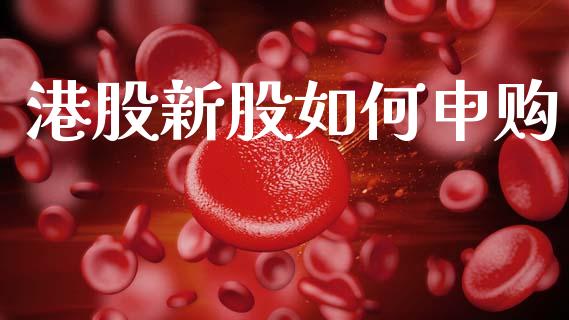 港股新股如何申购_https://m.qmgjg.com_金融市场_第1张