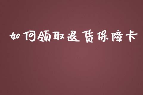 如何领取退货保障卡_https://m.qmgjg.com_投资银行_第1张