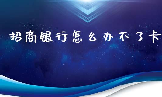 招商银行怎么办不了卡_https://m.qmgjg.com_资金管理_第1张