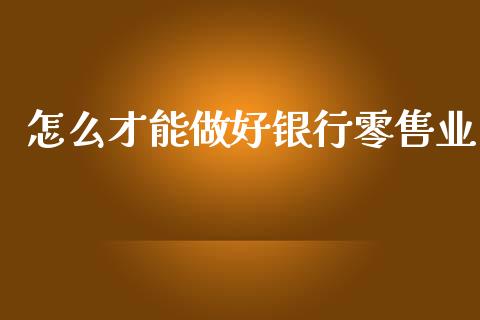 怎么才能做好银行零售业_https://m.qmgjg.com_货币基金_第1张