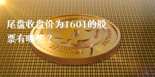 尾盘收盘价为1601的股票有哪些？_https://m.qmgjg.com_投资银行_第1张