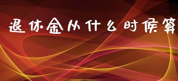 退休金从什么时侯算_https://m.qmgjg.com_投资银行_第1张
