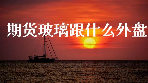 期货玻璃跟什么外盘_https://m.qmgjg.com_金融市场_第1张