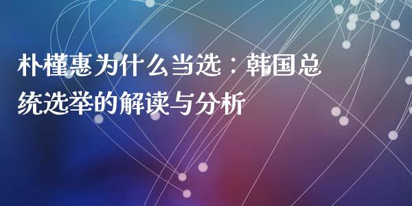 朴槿惠为什么当选：韩国总统选举的解读与分析_https://m.qmgjg.com_资金管理_第1张