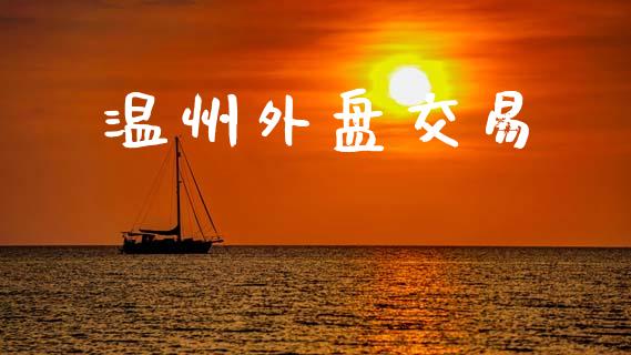 温州外盘交易_https://m.qmgjg.com_货币基金_第1张