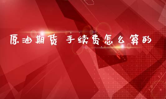 原油期货 手续费怎么算的_https://m.qmgjg.com_资金管理_第1张