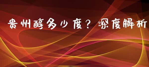 贵州醇多少度？深度解析_https://m.qmgjg.com_金融市场_第1张
