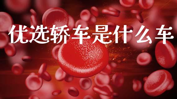 优选轿车是什么车_https://m.qmgjg.com_金融市场_第1张