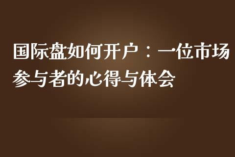 国际盘如何开户：一位市场参与者的心得与体会_https://m.qmgjg.com_投资银行_第1张