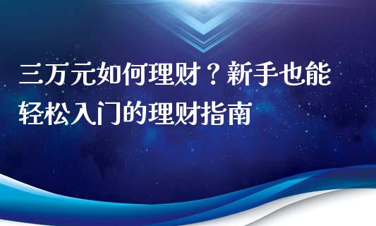 三万元如何理财？新手也能轻松入门的理财指南_https://m.qmgjg.com_金融市场_第1张