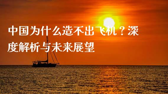中国为什么造不出飞机？深度解析与未来展望_https://m.qmgjg.com_资金管理_第1张