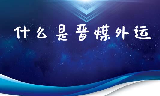 什么是晋煤外运_https://m.qmgjg.com_货币基金_第1张