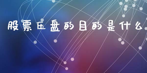 股票压盘的目的是什么_https://m.qmgjg.com_资金管理_第1张
