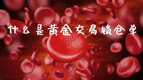 什么是黄金交易锁仓单_https://m.qmgjg.com_资金管理_第1张