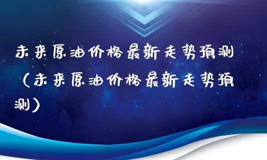 未来原油价格最新走势预测（未来原油价格最新走势预测）_https://m.qmgjg.com_投资银行_第1张
