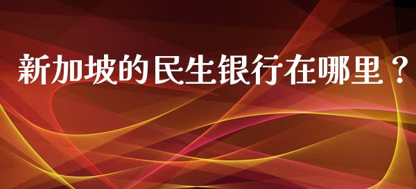 新加坡的民生银行在哪里？_https://m.qmgjg.com_投资银行_第1张