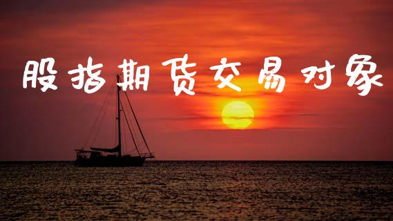 股指期货交易对象_https://m.qmgjg.com_货币基金_第1张