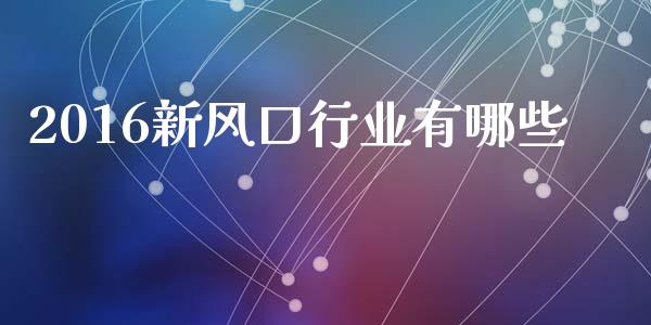 2016新风口行业有哪些_https://m.qmgjg.com_货币基金_第1张