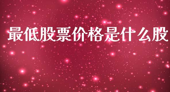 最低股票价格是什么股_https://m.qmgjg.com_资金管理_第1张