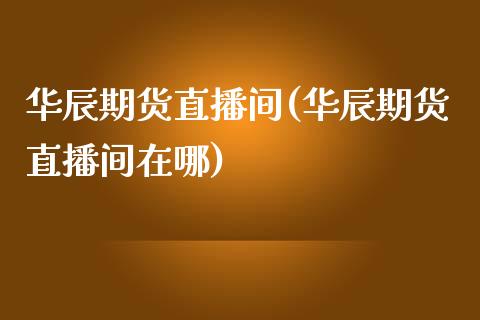 华辰期货直播间(华辰期货直播间在哪)_https://m.qmgjg.com_金融市场_第1张
