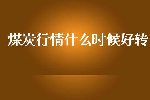 煤炭行情什么时候好转_https://m.qmgjg.com_资金管理_第1张