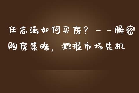 任志强如何买房？——解密购房策略，把握市场先机_https://m.qmgjg.com_资金管理_第1张